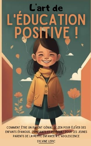 L’art de l’éducation positive !: Comment être un parent génial et zen pour élever des enfants épanouis, confiants et heureux ! Pour les jeunes parents de la petite enfance à l’adolescence