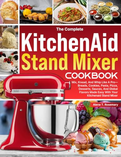 The Complete KitchenAid Stand Mixer Cookbook: Mix, Knead, And Whip Like A Pro—Breads, Cookies, Pasta, Pizza, Desserts, Sauces, And Global Flavors Made Easy With Your KitchenAid Stand Mixer