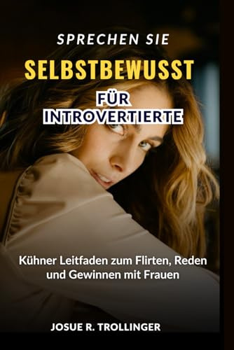 Sprechen Sie wie Selbstvertrauen für Introvertierte: Mutiger Leitfaden zum Flirten, Reden und Gewinnen mit Frauen, indem man Smalltalk meistert, ... ohne vorzugeben, jemand anderes zu sein
