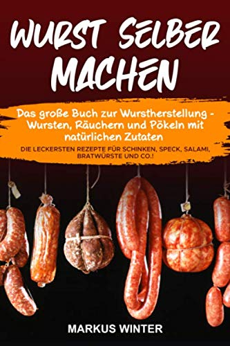Wurst selber machen: Das große Buch zur Wurstherstellung - Wursten, Räuchern und Pökeln mit natürlichen Zutaten - Die leckersten Rezepte für Schinken, Speck, Salami, Bratwürste und Co.!