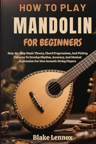 HOW TO PLAY MANDOLIN FOR BEGINNERS: Step-By-Step Music Theory, Chord Progressions, And Picking Patterns To Develop Rhythm, Accuracy, And Musical Expression For New Acoustic String Players