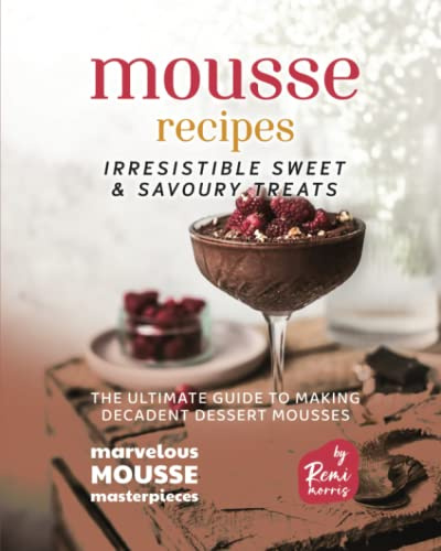 Mousse Recipes - Irresistible Sweet & Savoury Treats: The Ultimate Guide to Making Decadent Dessert Mousses (Marvelous Mousse Masterpieces)