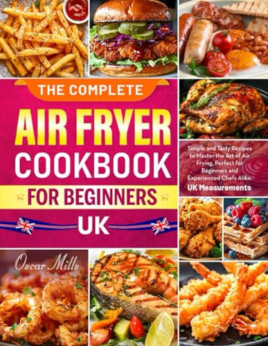 The Complete Air Fryer Cookbook for Beginners UK: Simple and Tasty Recipes to Master the Art of Air Frying, Perfect for Beginners and Experienced Chefs Alike. | UK Measurements