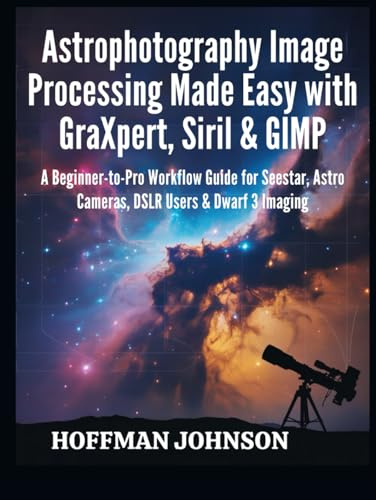 Astrophotography Image Processing Made Easy with GraXpert, Siril & GIMP: A Beginner-to-Pro Workflow Guide for Seestar, Astro Cameras, DSLR Users & ... (Simplified Astro Image Processing Guides)