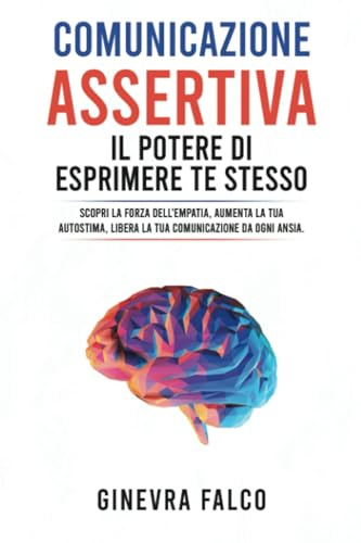 Comunicazione Assertiva: il Potere di Esprimere Te Stesso: Scopri la Forza dell'Empatia, Aumenta la Tua Autostima, Libera la Tua Comunicazione da Ogni Ansia.