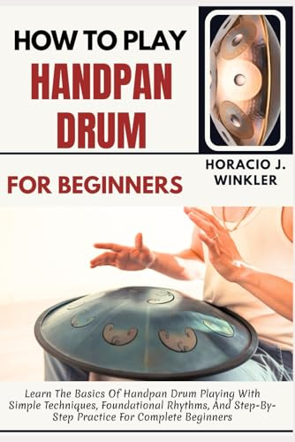 How To Play Handpan Drum For Beginners: Learn The Basics Of Handpan Drum Playing With Simple Techniques, Foundational Rhythms, And Step-By-Step Practice For Complete Beginners