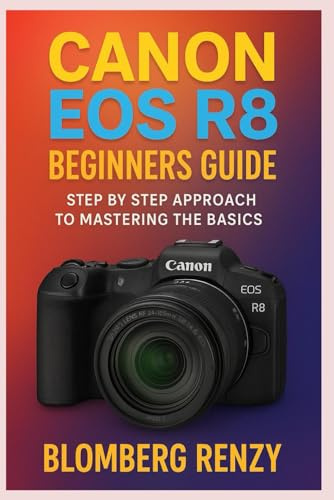 CANON EOS R8 BEGINNERS GUIDE: STEP BY STEP APPROACH TO MASTERING THE BASICS