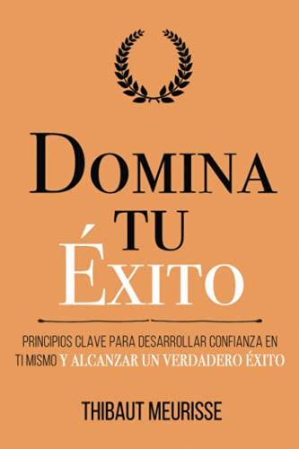 Domina Tu Éxito: Principios clave para desarrollar confianza en ti mismo y alcanzar un verdadero éxito (Colección Domina Tu(s)...)