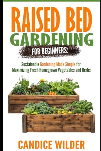 Raised Bed Gardening for Beginners: Sustainable Gardening Made Simple for Fresh Homegrown Vegetables and Herbs