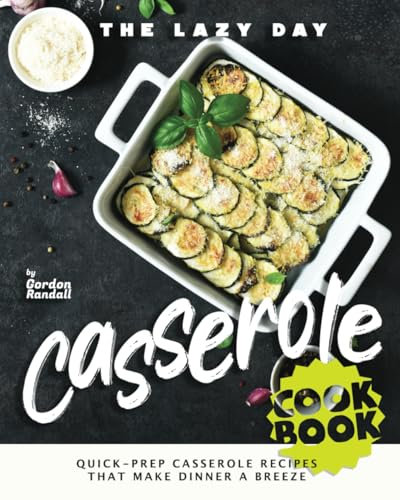 The Lazy Day Casserole Cookbook: Quick-Prep Casserole Recipes That Make Dinner a Breeze