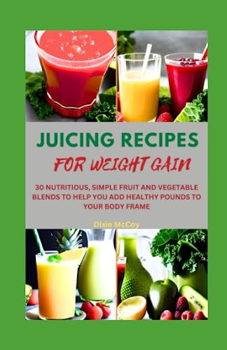 JUICING RECIPES FOR WEIGHT GAIN: 30 NUTRITIOUS, SIMPLE FRUIT AND VEGETABLE BLENDS TO HELP YOU ADD HEALTHY POUNDS TO YOUR BODY FRAME (Juice Your Path to Health)