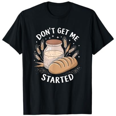 Don’t Get Me Started, Sourdough Starter Baker Breadmaker T-Shirt