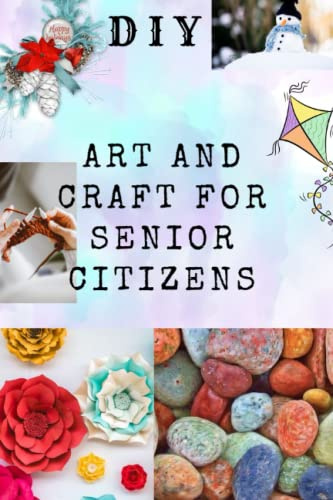 DIY ART AND CRAFT FOR SENIOR CITIZENS: Simple, Fun and Healthy Creative Activities.