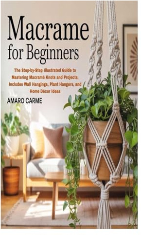 MACRAME FOR BEGINNERS: The Step-by-Step Illustrated Guide to Mastering Macramé Knots and Projects, Includes Wall Hangings, Plant Hangers, and Home Décor Ideas