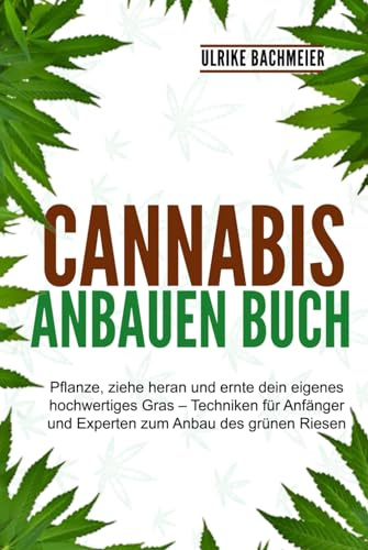 Cannabis Anbauen Buch: Pflanze, ziehe heran und ernte dein eigenes hochwertiges Gras – Techniken für Anfänger und Experten zum Anbau des grünen Riesen