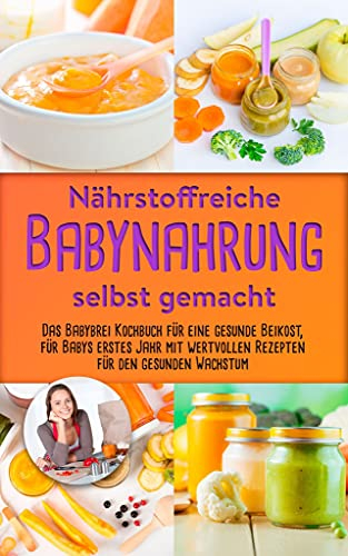 Nährstoffreiche Babynahrung selbst gemacht: Gesunde Beikost für Babys erstes Jahr mit wertvollen Rezepten für den gesunden Wachstum