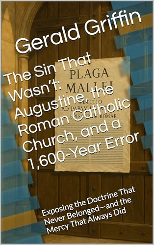 The Sin That Wasn’t: Augustine, the Roman Catholic Church, and a 1,600-Year Error: Exposing the Doctrine That Never Belonged—and the Mercy That Always Did
