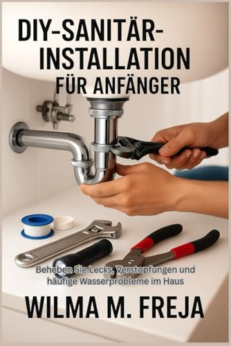 DIY-SANITÄRINSTALLATION FÜR ANFÄNGER: Beheben Sie Lecks, Verstopfungen und häufige Wasserprobleme im Haus