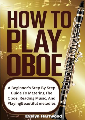 How To Play Oboe: A Beginner’s Step-by-Step Guide to Mastering the Oboe, Reading Music, and Playing Beautiful Melodies
