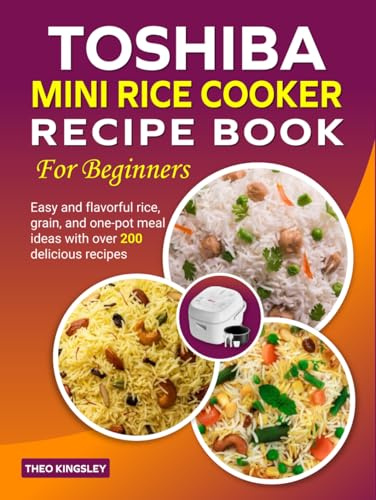 Toshiba Mini Rice Cooker Recipe Book for Beginners: Easy and flavorful rice, grain, and one-pot meal ideas with over 200 delicious recipes