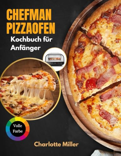 Chefman Pizzaofen Kochbuch fūr Anfänger: Eine Schritt-für-Schritt-Anleitung zum Meistern der neapolitanischen, New Yorker und Fladenbrot-Stile und mehr mit Belägen, Saucen und Teig leicht gemacht.