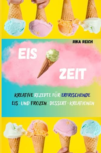 Eis-Zeit: Über 90 Rezepte Rezepte für den Sommer Eis│Sorbet│Granita│Frozen Yogurt│Toppings. Mit und Ohne Eismaschine!: Kreative Rezepte für erfrischende Eis- und Frozen-Dessert-Kreationen