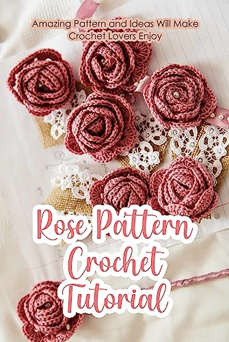 Rose Pattern Crochet Tutorial: Amazing Pattern and Ideas Will Make Crochet Lovers Enjoy: Crochet Rose for Beginners