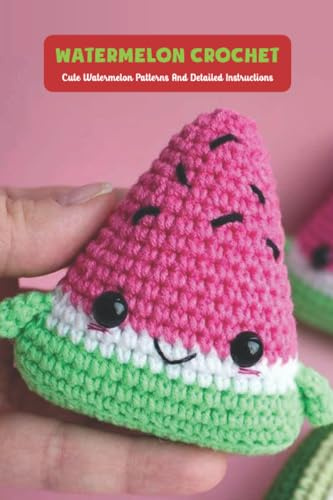 Watermelon Crochet: Cute Watermelon Patterns And Detailed Instructions