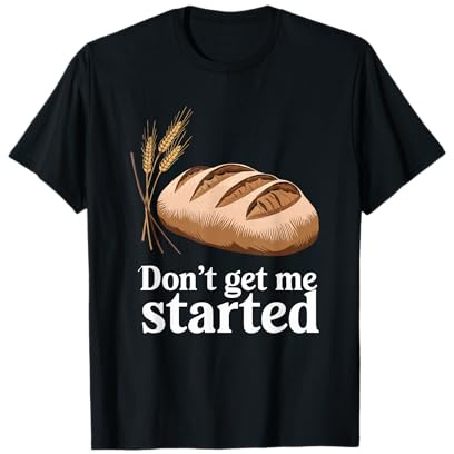 Don’t Get Me Started, Sourdough Starter Baker Breadmaker T-Shirt