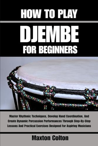 HOW TO PLAY DJEMBE FOR BEGINNERS: Master Rhythmic Techniques, Develop Hand Coordination, And Create Dynamic Percussion Performances Through ... Exercises Designed For Aspiring Musicians