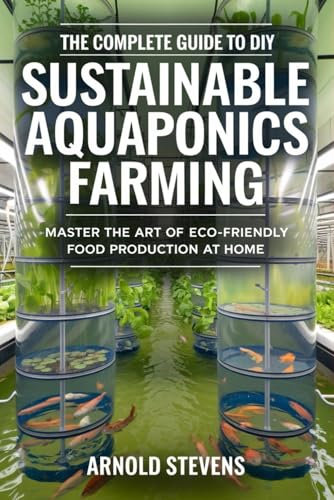 The Complete Guide to DIY Sustainable Aquaponics Farming: Master the Art of Eco-Friendly Food Production at Home