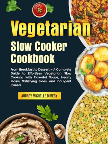 Vegetarian Slow Cooker Cookbook: From Breakfast to Dessert – A Complete Guide to Effortless Vegetarian Slow Cooking with Flavorful Soups, Hearty Mains, Satisfying Sides, and Indulgent Sweets