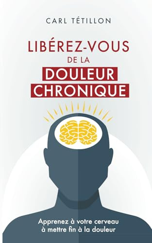 Libérez-vous de la douleur chronique: Apprenez à votre cerveau à mettre fin à la douleur