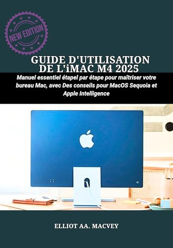 GUIDE D'UTILISATION DE L'iMAC M4 2025: Manuel essentiel étape par étape pour maîtriser votre bureau Mac, avec des conseils pour macOS Sequoia et Apple Intelligence (French Edition)