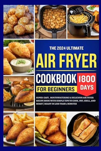 The 2024 Ultimate Air Fryer Cookbook for Beginners: 1800 Days Super-Easy, Mouthwatering & Delicious Air Fryer Recipe book with simple tips to cook, ... and Roast - Ready in less than 5 Minutes.
