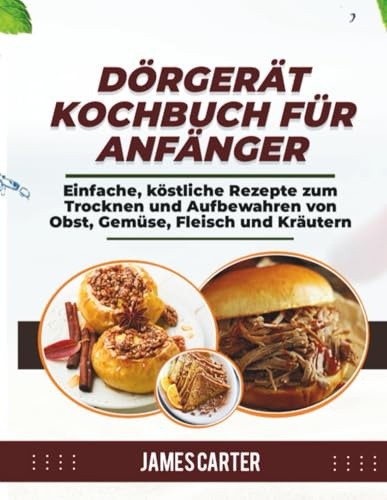 DÖRGERÄT-KOCHBUCH FÜR ANFÄNGER: Einfache, köstliche Rezepte zum Trocknen und Aufbewahren von Obst, Gemüse, Fleisch und Kräutern