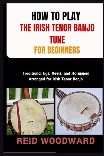 HOW TO PLAY THE IRISH TENOR BANJO TUNE FOR BEGINNERS: Traditional Jigs, Reels, and Hornpipes Arranged for Irish Tenor Banjo