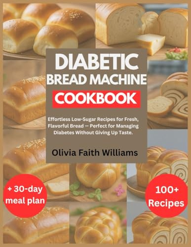 DIABETIC BREAD MACHINE COOKBOOK: Effortless Low-Sugar Recipes for Fresh, Flavorful Bread — Perfect for Managing Diabetes Without Giving Up Taste.