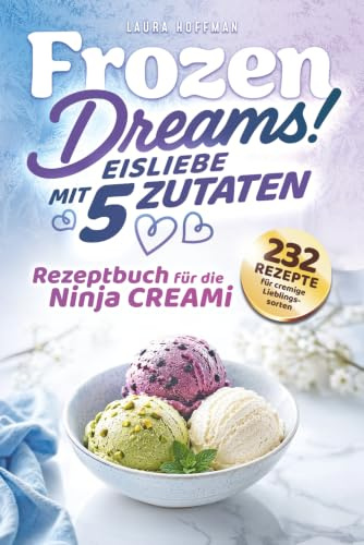 Frozen Dreams! Eisliebe mit 5 Zutaten - Rezeptbuch für Ninja CREAMi: 232 Rezepte für cremige Lieblingssorten, fruchtige Sorbets und süße Frozen-Momente - Köstliche Varianten für deine Eismaschine