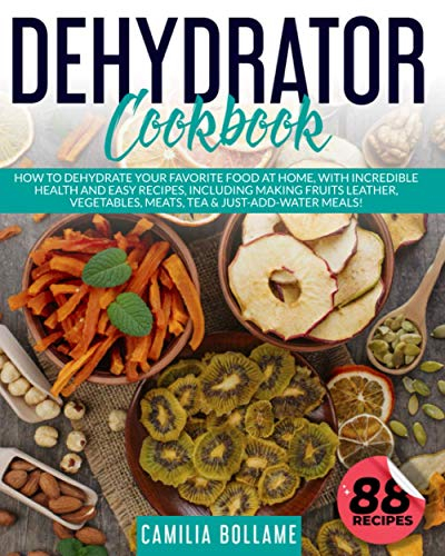Dehydrator Cookbook: How To Dehydrate Your Favorite Food At Home, With Incredible Health And Easy Recipes, Including Making Fruits Leather, Vegetables, Meats, Tea & Just-Add-Water Meals!