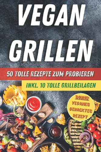 Vegan Grillen: Vegane Grillrezepte inkl. 10 leckere Grillbeilagen - als Bonus das vegane Gehacktes Rezept