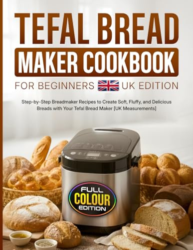 Tefal Bread Maker Cookbook for Beginners UK Edition: Step-by-Step Breadmaker Recipes to Create Soft, Fluffy, and Delicious Breads with Your Tefal Bread Maker [UK Measurements]