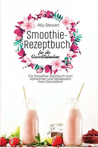 Smoothie- Rezeptbuch für die Gewichtsabnahme: Ein Smoothie-Kochbuch zum Abnehmen und Verbessern Ihrer Gesundheit