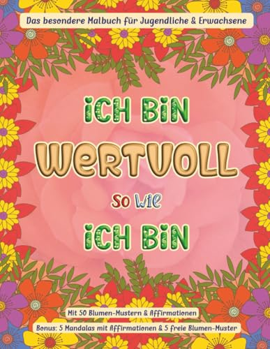 Ich bin wertvoll so wie ich bin: Das besondere Malbuch für Jugendliche & Erwachsene mit 50 Blumen-Mustern und Affirmationen / Bonus - 5 Mandalas mit ... (Mal- und Rätselbücher Erwachsene)