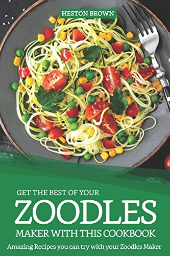 Get the Best of your Zoodles Maker with this Cookbook: Amazing Recipes you can try with your Zoodles Maker