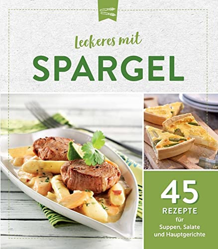 Leckeres mit Spargel: 45 Rezepte für Suppen, Salate und Hauptgerichte