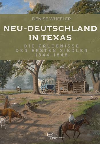 Neu-Deutschland in Texas: Die Erlebnisse der ersten Siedler 1844-1848