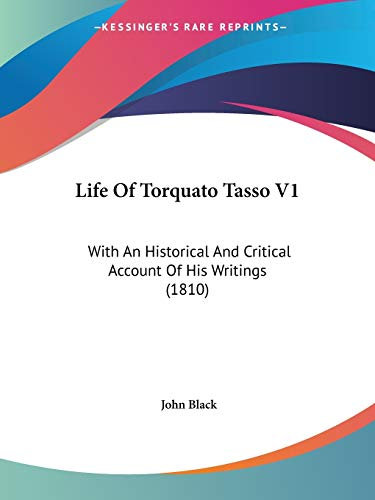 Life of Torquato Tasso: With an Historical and Critical Account of His Writings: 1