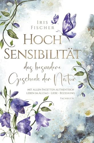 Hochsensibilität - das besondere Geschenk der Natur: mit allen Facetten authentisch leben in Alltag - Liebe - Beziehung