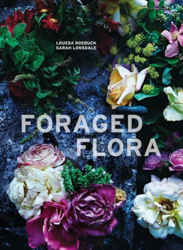 Foraged Flora: Found and Foraged Arrangements for Every Season: A Year of Gathering and Arranging Wild Plants and Flowers